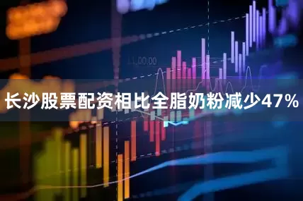 长沙股票配资相比全脂奶粉减少47%