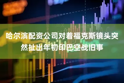 哈尔滨配资公司对着福克斯镜头突然扯出年初印巴空战旧事