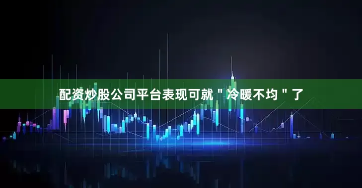 配资炒股公司平台表现可就＂冷暖不均＂了