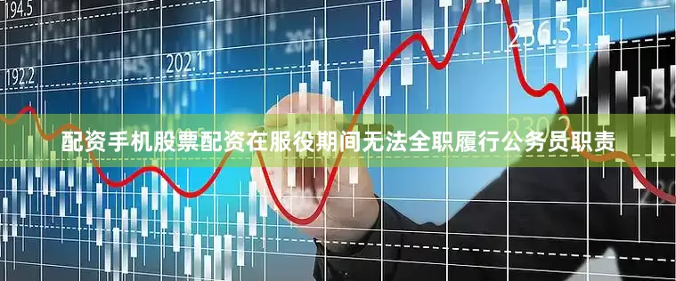 配资手机股票配资在服役期间无法全职履行公务员职责