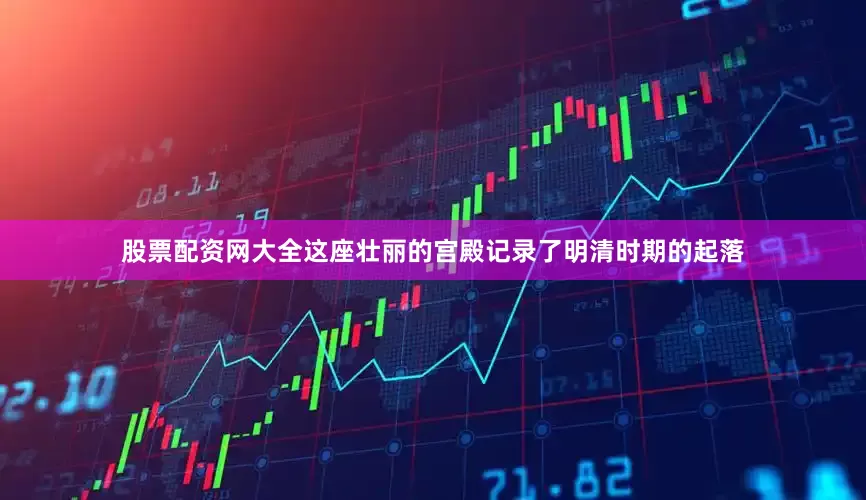 股票配资网大全这座壮丽的宫殿记录了明清时期的起落