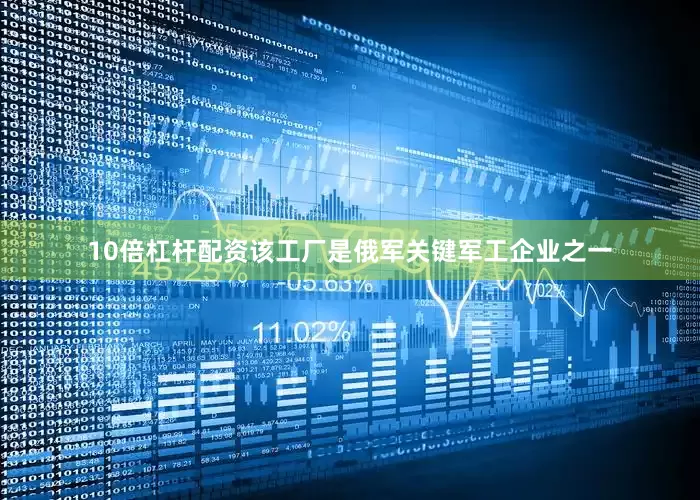 10倍杠杆配资该工厂是俄军关键军工企业之一
