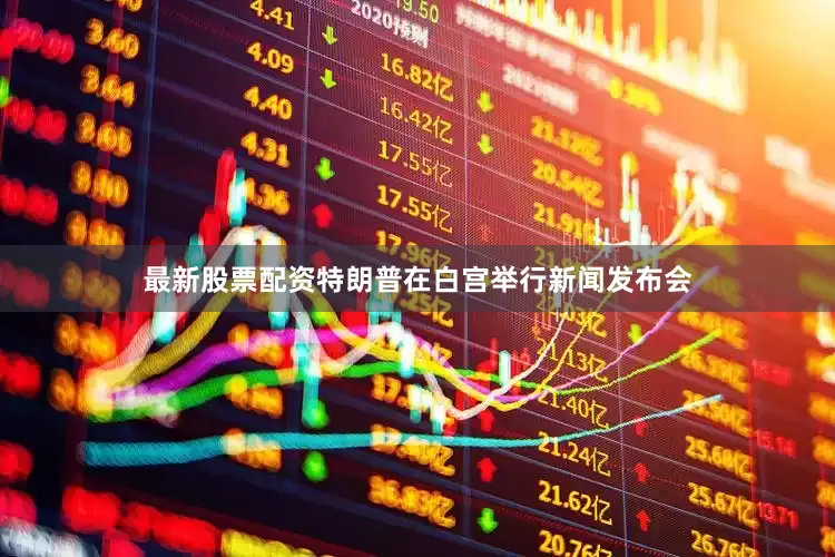 最新股票配资特朗普在白宫举行新闻发布会