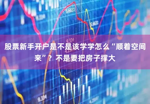 股票新手开户是不是该学学怎么“顺着空间来”？不是要把房子撑大