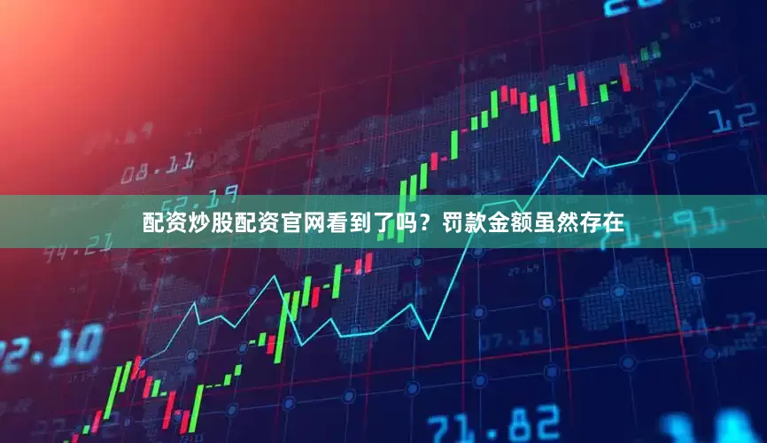 配资炒股配资官网看到了吗？罚款金额虽然存在