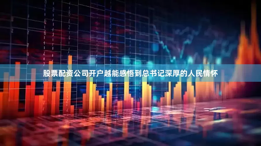 股票配资公司开户越能感悟到总书记深厚的人民情怀