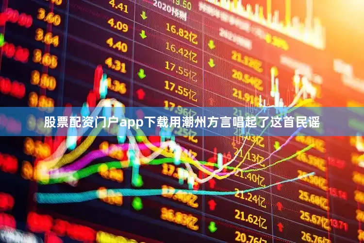 股票配资门户app下载用潮州方言唱起了这首民谣