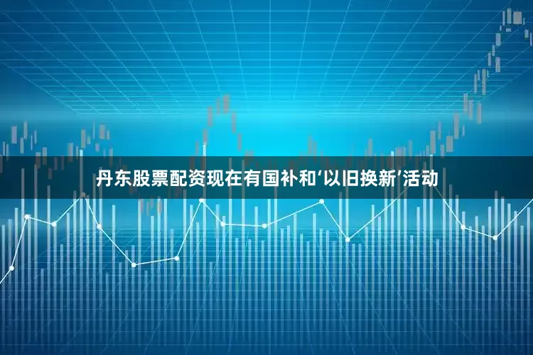 丹东股票配资现在有国补和‘以旧换新’活动