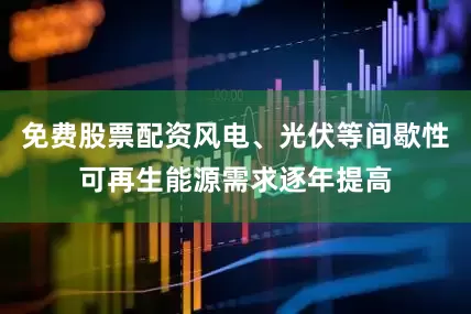 免费股票配资风电、光伏等间歇性可再生能源需求逐年提高