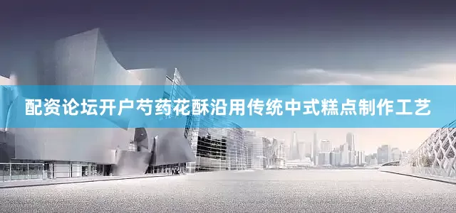 配资论坛开户芍药花酥沿用传统中式糕点制作工艺