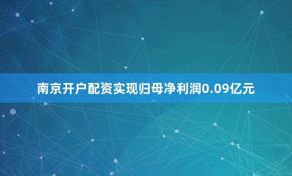 南京开户配资实现归母净利润0.09亿元
