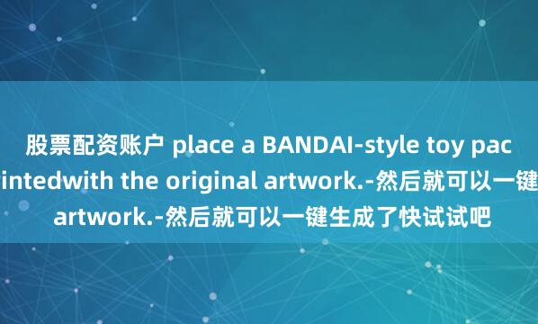 股票配资账户 place a BANDAI-style toy packaging box printedwith the original artwork.-然后就可以一键生成了快试试吧