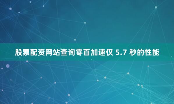 股票配资网站查询零百加速仅 5.7 秒的性能