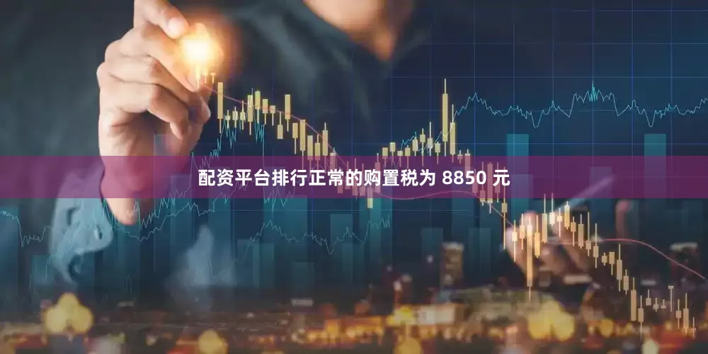配资平台排行正常的购置税为 8850 元
