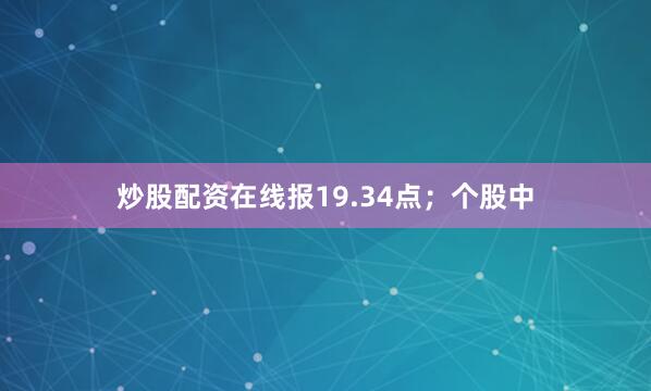 炒股配资在线报19.34点；个股中