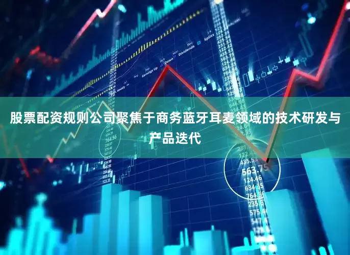 股票配资规则公司聚焦于商务蓝牙耳麦领域的技术研发与产品迭代