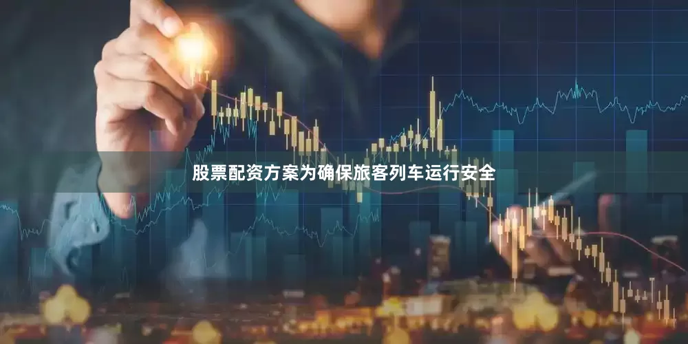 股票配资方案　　为确保旅客列车运行安全