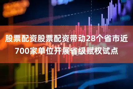 股票配资股票配资带动28个省市近700家单位开展省级赋权试点