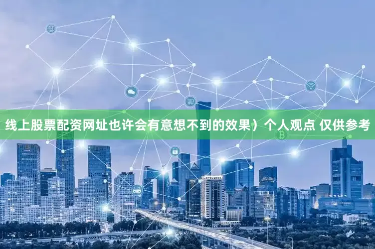 线上股票配资网址也许会有意想不到的效果）个人观点 仅供参考