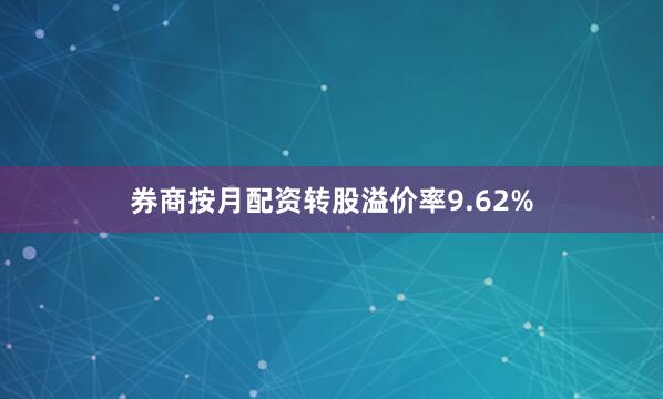 券商按月配资转股溢价率9.62%