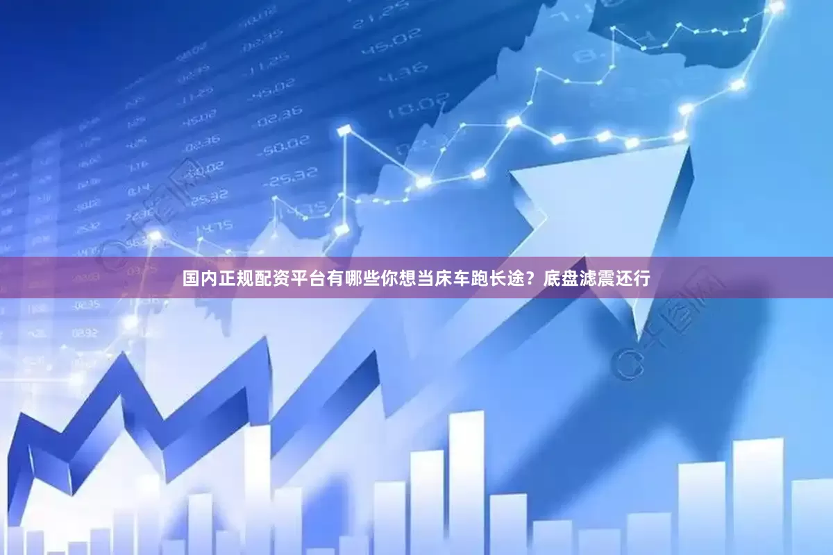 国内正规配资平台有哪些你想当床车跑长途？底盘滤震还行