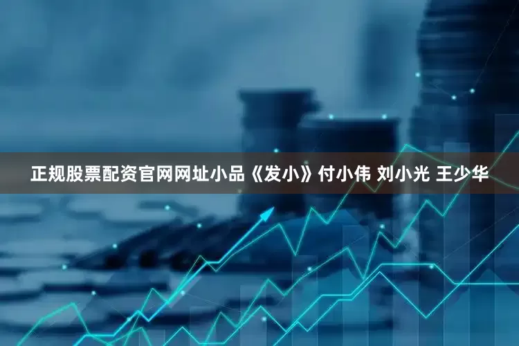 正规股票配资官网网址小品《发小》付小伟 刘小光 王少华